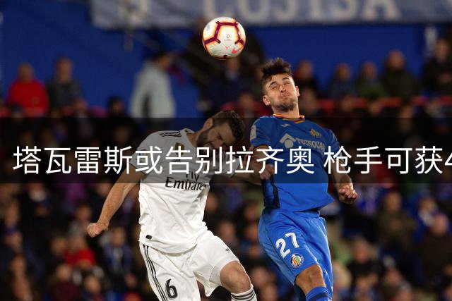 塔瓦雷斯或告别拉齐奥 枪手可获40%转会收益