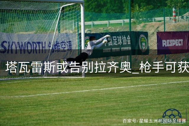 塔瓦雷斯或告别拉齐奥 枪手可获40%转会收益