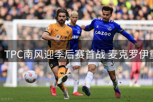 TPC南风迎季后赛首战 麦克罗伊重返赛场罗斯力争卫冕